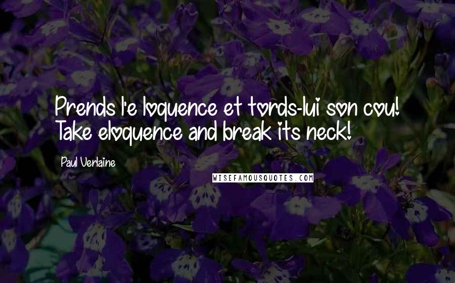 Paul Verlaine Quotes: Prends l'e loquence et tords-lui son cou! Take eloquence and break its neck!