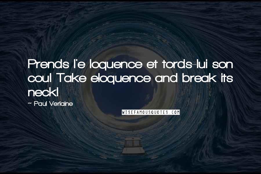 Paul Verlaine Quotes: Prends l'e loquence et tords-lui son cou! Take eloquence and break its neck!