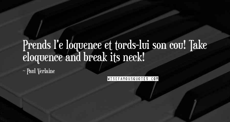 Paul Verlaine Quotes: Prends l'e loquence et tords-lui son cou! Take eloquence and break its neck!