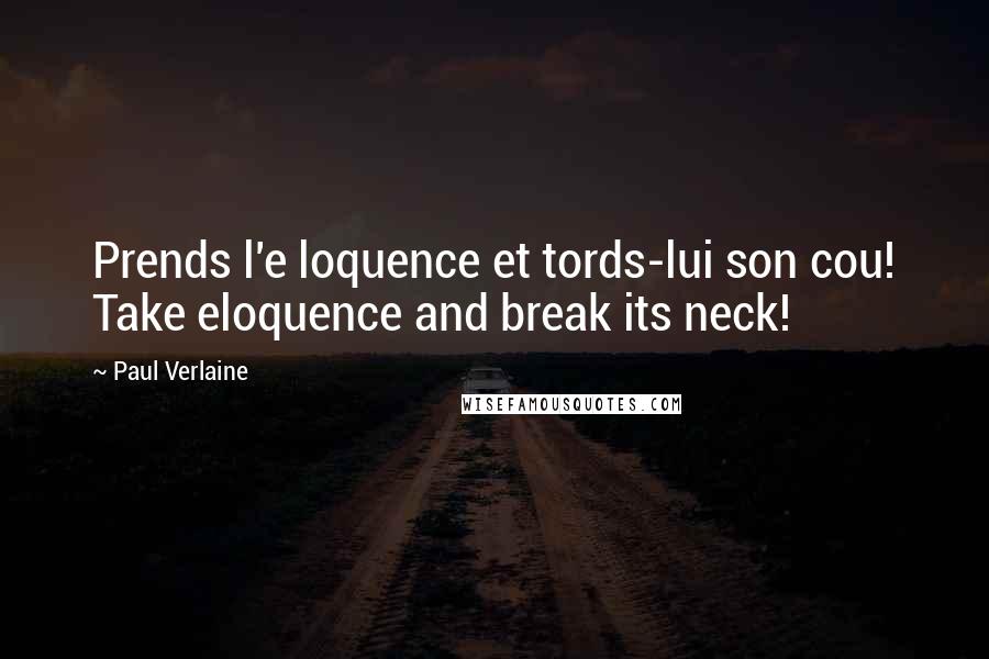 Paul Verlaine Quotes: Prends l'e loquence et tords-lui son cou! Take eloquence and break its neck!