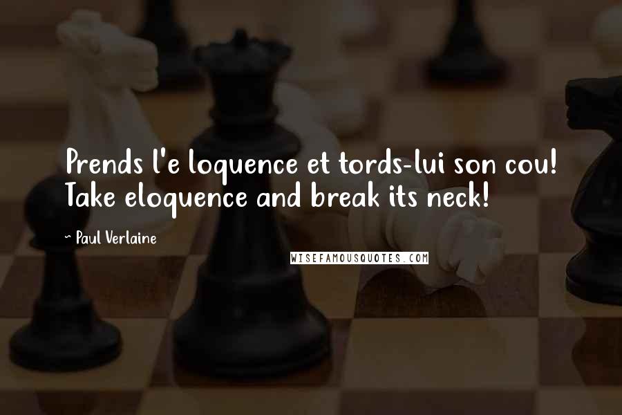 Paul Verlaine Quotes: Prends l'e loquence et tords-lui son cou! Take eloquence and break its neck!