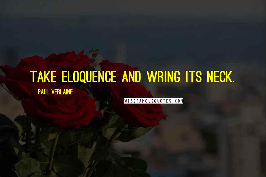 Paul Verlaine Quotes: Take eloquence and wring its neck.