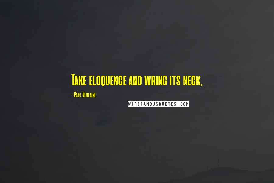 Paul Verlaine Quotes: Take eloquence and wring its neck.