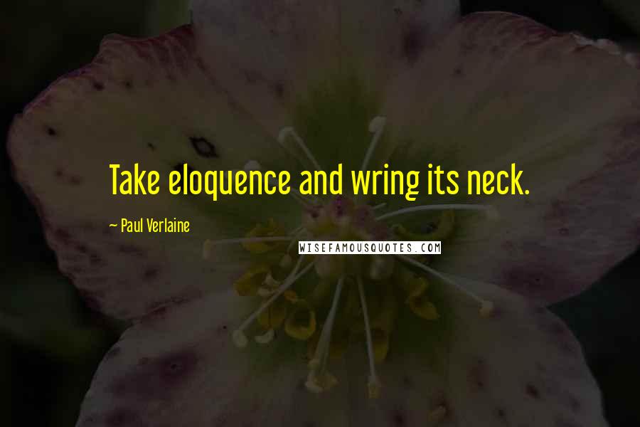 Paul Verlaine Quotes: Take eloquence and wring its neck.