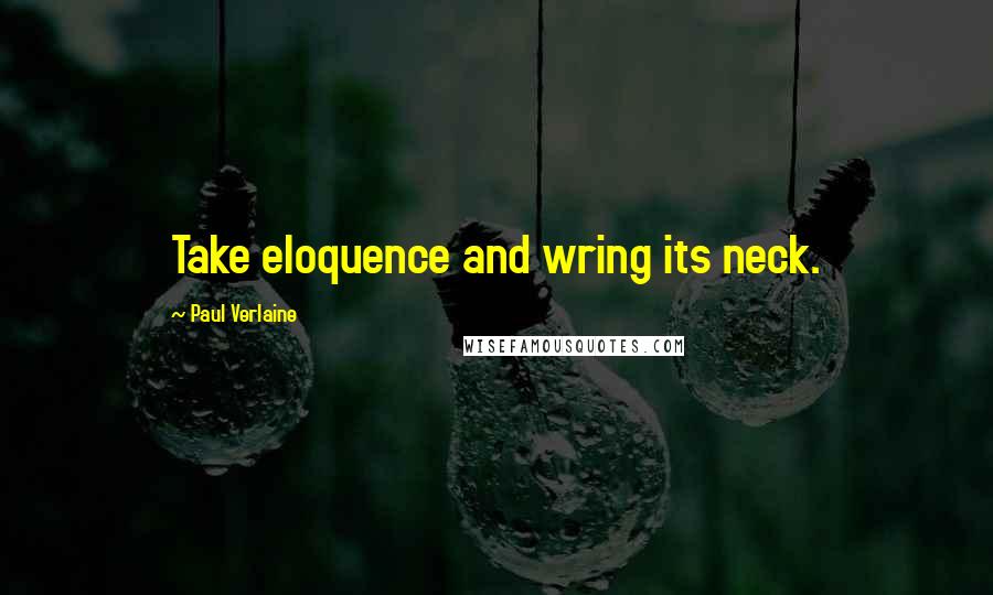 Paul Verlaine Quotes: Take eloquence and wring its neck.