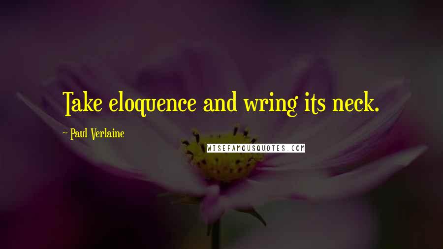 Paul Verlaine Quotes: Take eloquence and wring its neck.