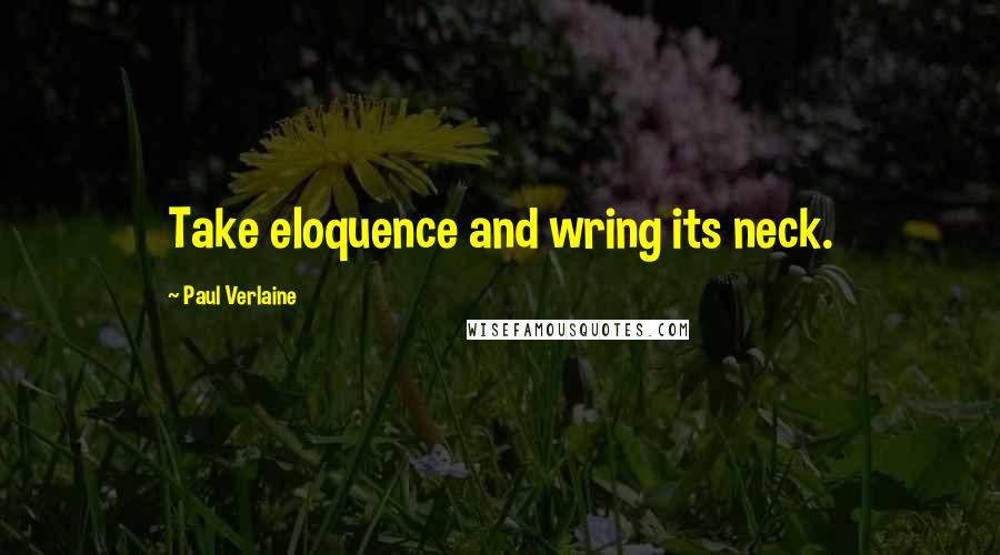Paul Verlaine Quotes: Take eloquence and wring its neck.