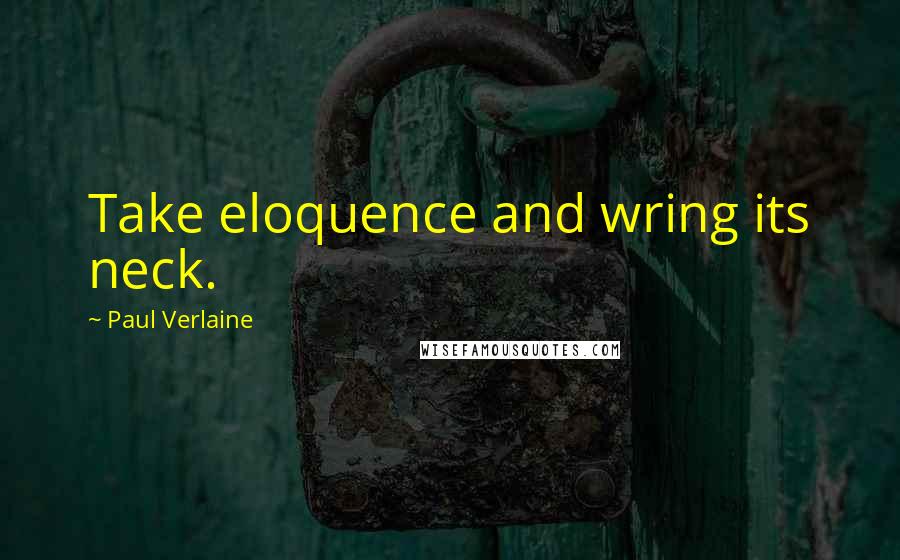 Paul Verlaine Quotes: Take eloquence and wring its neck.