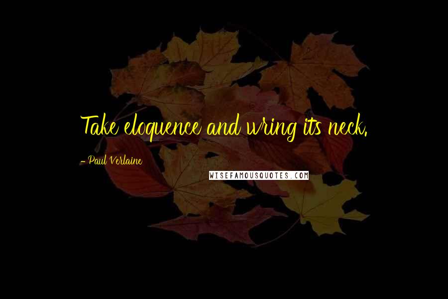 Paul Verlaine Quotes: Take eloquence and wring its neck.