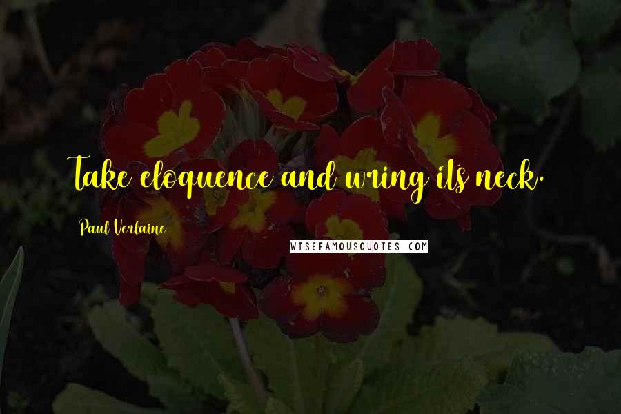 Paul Verlaine Quotes: Take eloquence and wring its neck.