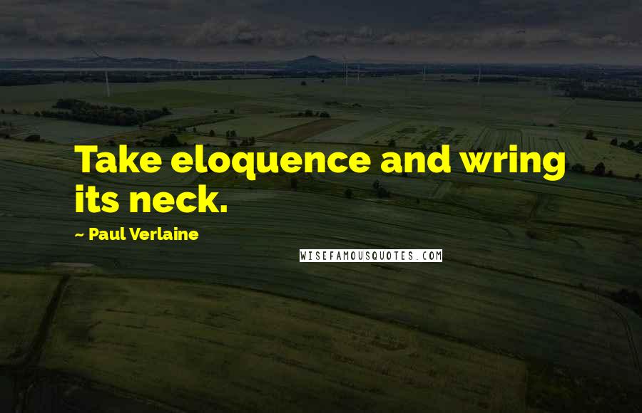 Paul Verlaine Quotes: Take eloquence and wring its neck.