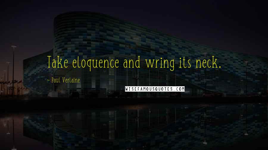 Paul Verlaine Quotes: Take eloquence and wring its neck.