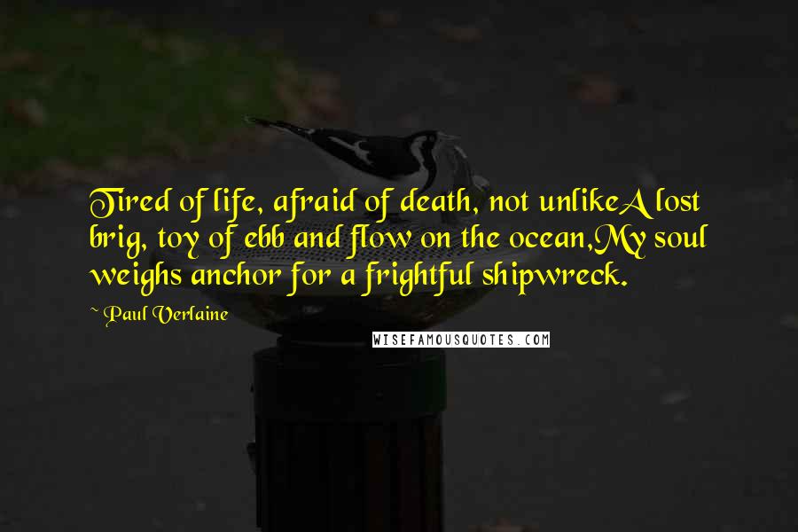 Paul Verlaine Quotes: Tired of life, afraid of death, not unlikeA lost brig, toy of ebb and flow on the ocean,My soul weighs anchor for a frightful shipwreck.