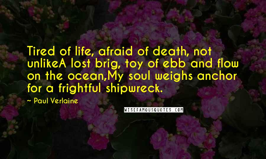 Paul Verlaine Quotes: Tired of life, afraid of death, not unlikeA lost brig, toy of ebb and flow on the ocean,My soul weighs anchor for a frightful shipwreck.