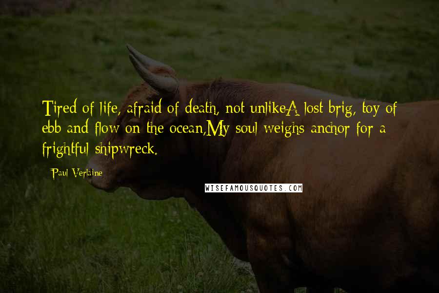 Paul Verlaine Quotes: Tired of life, afraid of death, not unlikeA lost brig, toy of ebb and flow on the ocean,My soul weighs anchor for a frightful shipwreck.