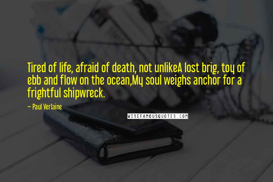 Paul Verlaine Quotes: Tired of life, afraid of death, not unlikeA lost brig, toy of ebb and flow on the ocean,My soul weighs anchor for a frightful shipwreck.