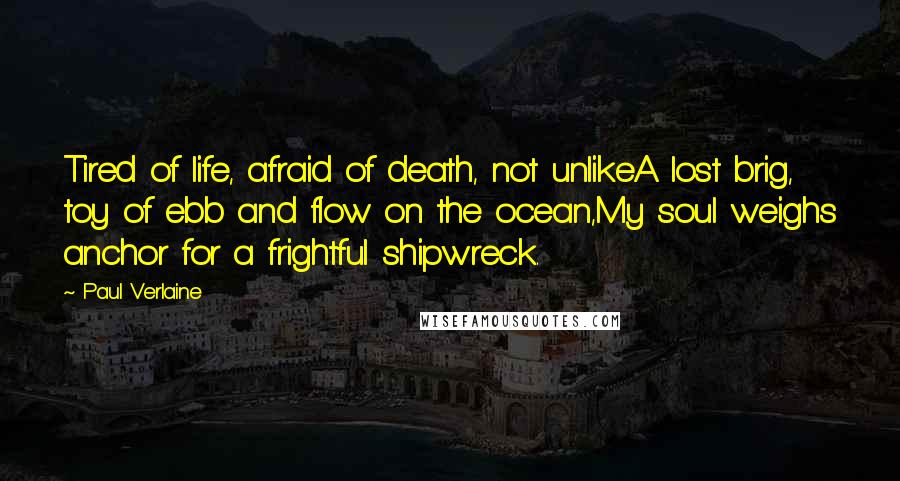 Paul Verlaine Quotes: Tired of life, afraid of death, not unlikeA lost brig, toy of ebb and flow on the ocean,My soul weighs anchor for a frightful shipwreck.