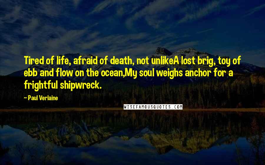 Paul Verlaine Quotes: Tired of life, afraid of death, not unlikeA lost brig, toy of ebb and flow on the ocean,My soul weighs anchor for a frightful shipwreck.