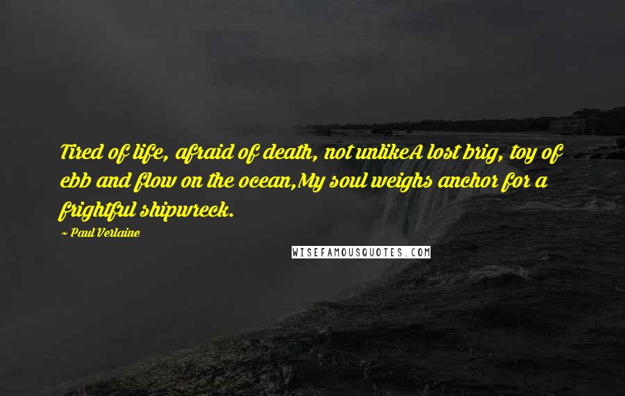 Paul Verlaine Quotes: Tired of life, afraid of death, not unlikeA lost brig, toy of ebb and flow on the ocean,My soul weighs anchor for a frightful shipwreck.