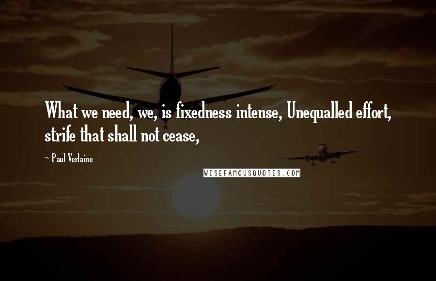 Paul Verlaine Quotes: What we need, we, is fixedness intense, Unequalled effort, strife that shall not cease,