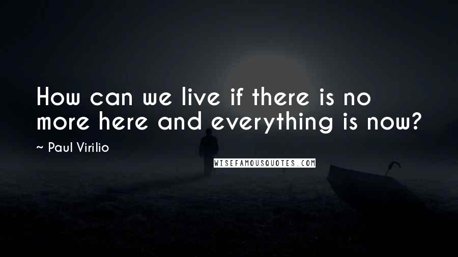 Paul Virilio Quotes: How can we live if there is no more here and everything is now?