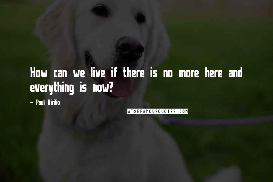 Paul Virilio Quotes: How can we live if there is no more here and everything is now?