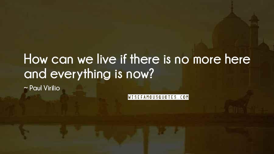 Paul Virilio Quotes: How can we live if there is no more here and everything is now?