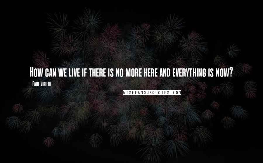 Paul Virilio Quotes: How can we live if there is no more here and everything is now?