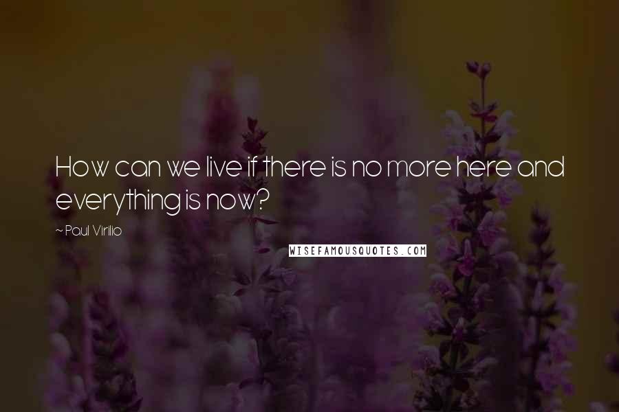 Paul Virilio Quotes: How can we live if there is no more here and everything is now?