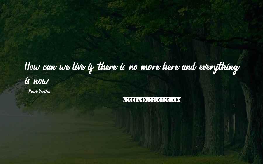 Paul Virilio Quotes: How can we live if there is no more here and everything is now?