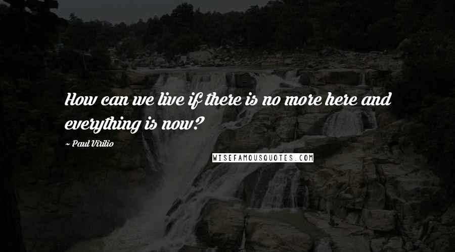 Paul Virilio Quotes: How can we live if there is no more here and everything is now?