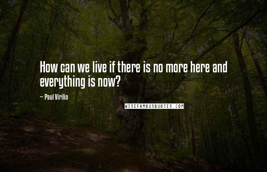 Paul Virilio Quotes: How can we live if there is no more here and everything is now?