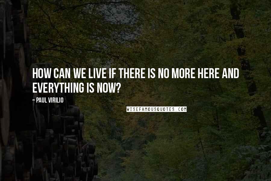 Paul Virilio Quotes: How can we live if there is no more here and everything is now?