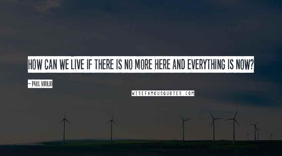 Paul Virilio Quotes: How can we live if there is no more here and everything is now?