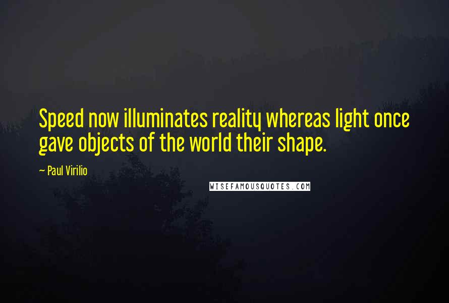 Paul Virilio Quotes: Speed now illuminates reality whereas light once gave objects of the world their shape.