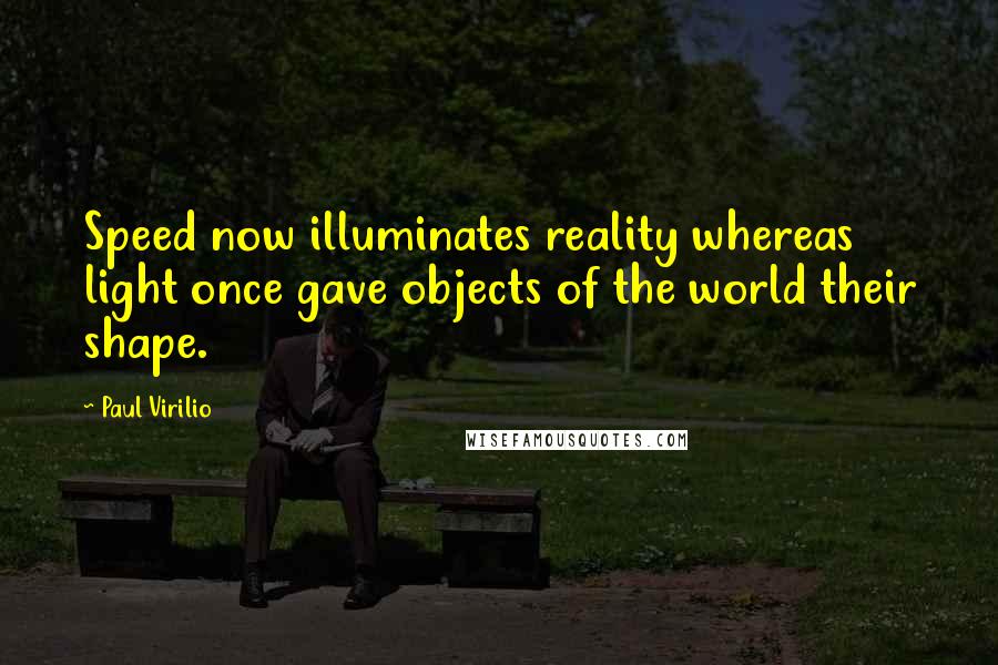 Paul Virilio Quotes: Speed now illuminates reality whereas light once gave objects of the world their shape.