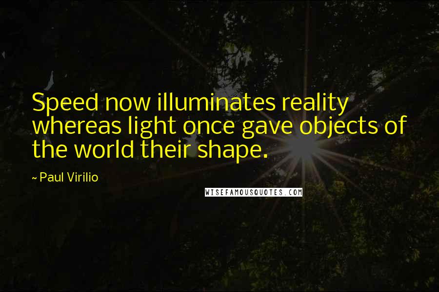 Paul Virilio Quotes: Speed now illuminates reality whereas light once gave objects of the world their shape.