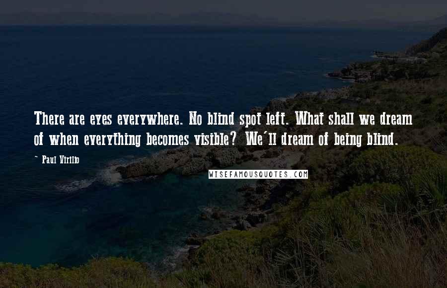 Paul Virilio Quotes: There are eyes everywhere. No blind spot left. What shall we dream of when everything becomes visible? We'll dream of being blind.