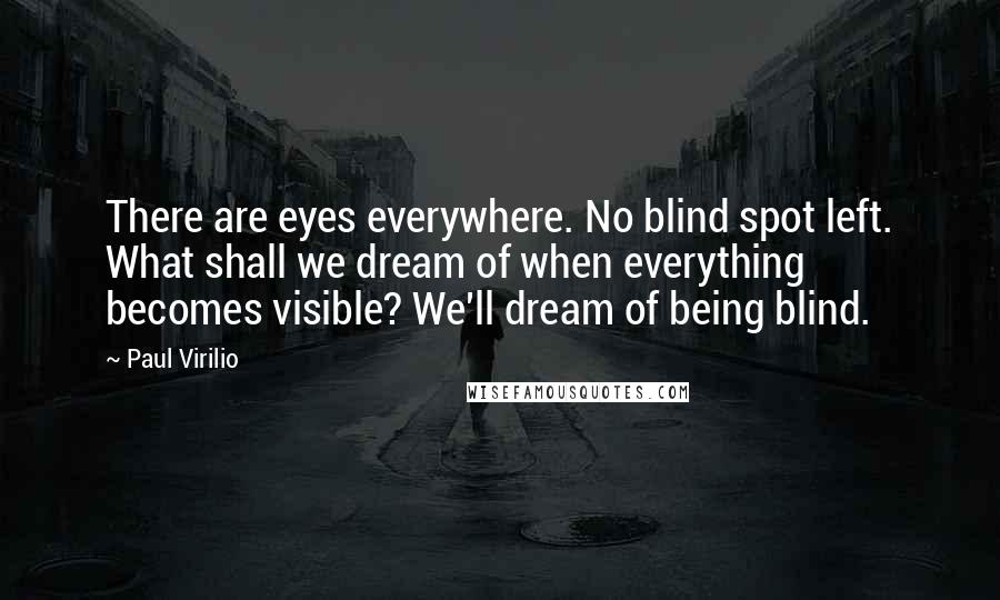 Paul Virilio Quotes: There are eyes everywhere. No blind spot left. What shall we dream of when everything becomes visible? We'll dream of being blind.
