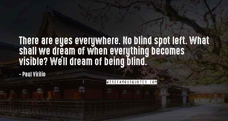 Paul Virilio Quotes: There are eyes everywhere. No blind spot left. What shall we dream of when everything becomes visible? We'll dream of being blind.