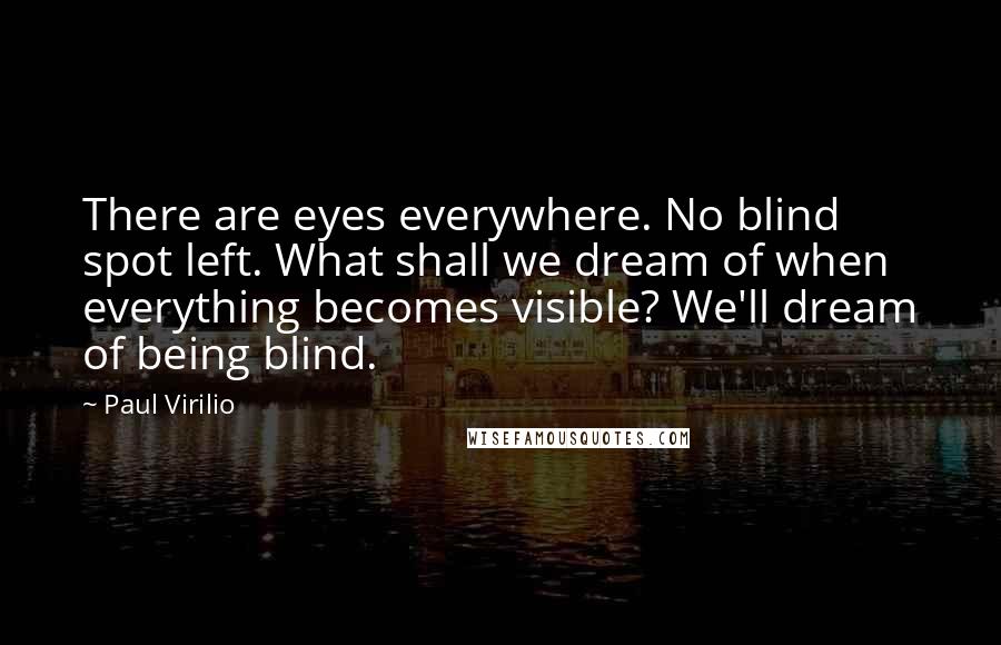 Paul Virilio Quotes: There are eyes everywhere. No blind spot left. What shall we dream of when everything becomes visible? We'll dream of being blind.