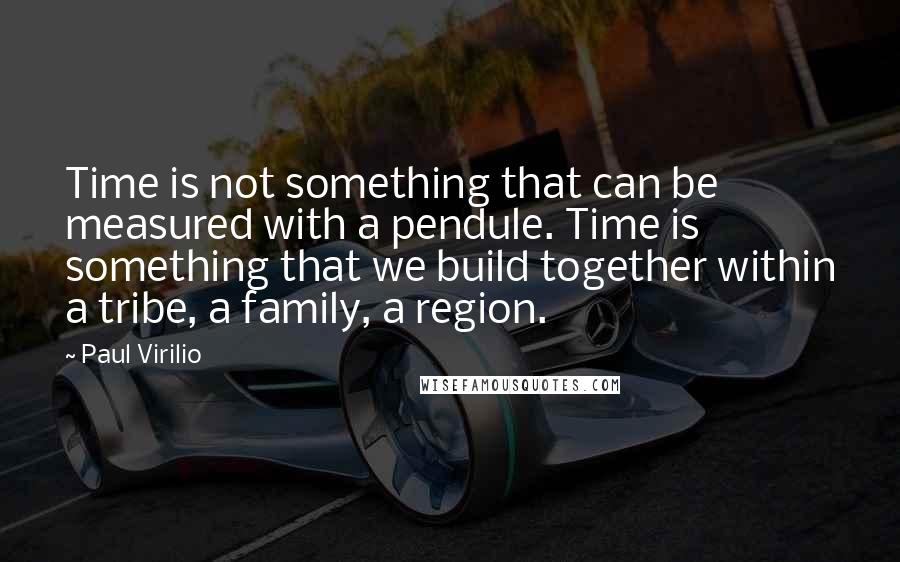 Paul Virilio Quotes: Time is not something that can be measured with a pendule. Time is something that we build together within a tribe, a family, a region.