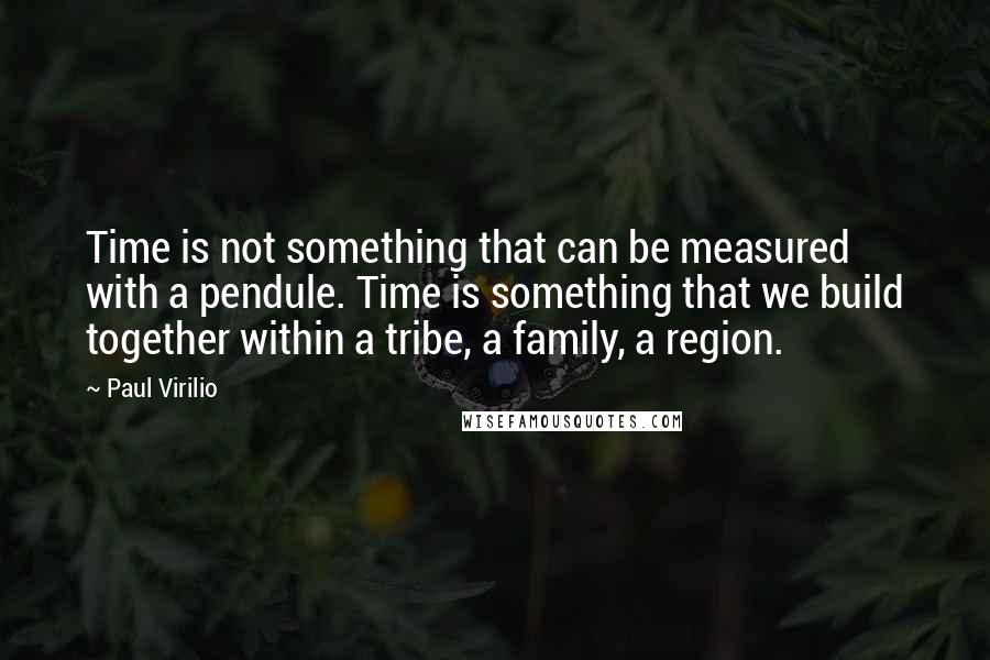 Paul Virilio Quotes: Time is not something that can be measured with a pendule. Time is something that we build together within a tribe, a family, a region.