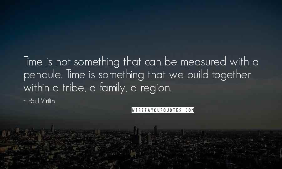 Paul Virilio Quotes: Time is not something that can be measured with a pendule. Time is something that we build together within a tribe, a family, a region.