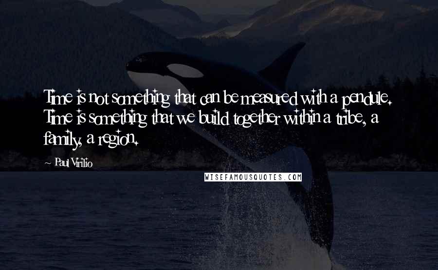 Paul Virilio Quotes: Time is not something that can be measured with a pendule. Time is something that we build together within a tribe, a family, a region.