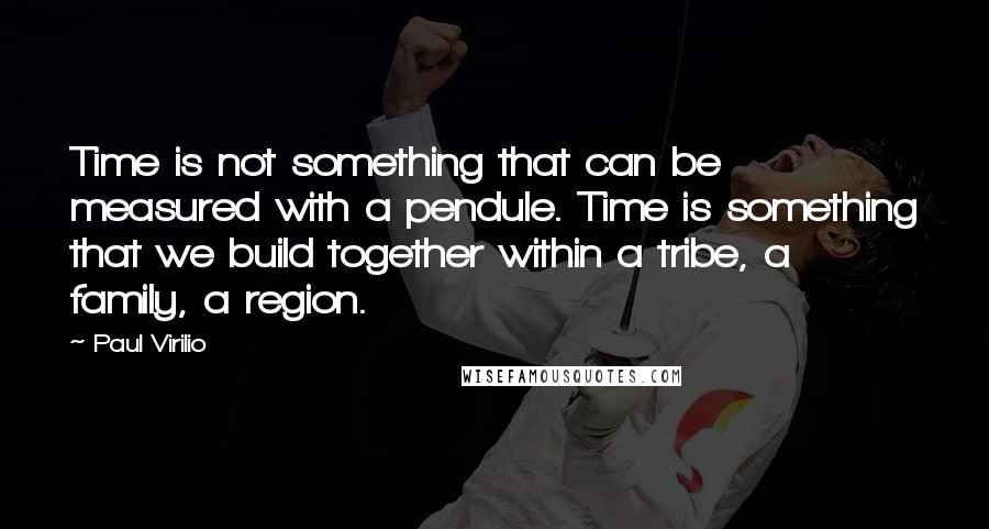 Paul Virilio Quotes: Time is not something that can be measured with a pendule. Time is something that we build together within a tribe, a family, a region.