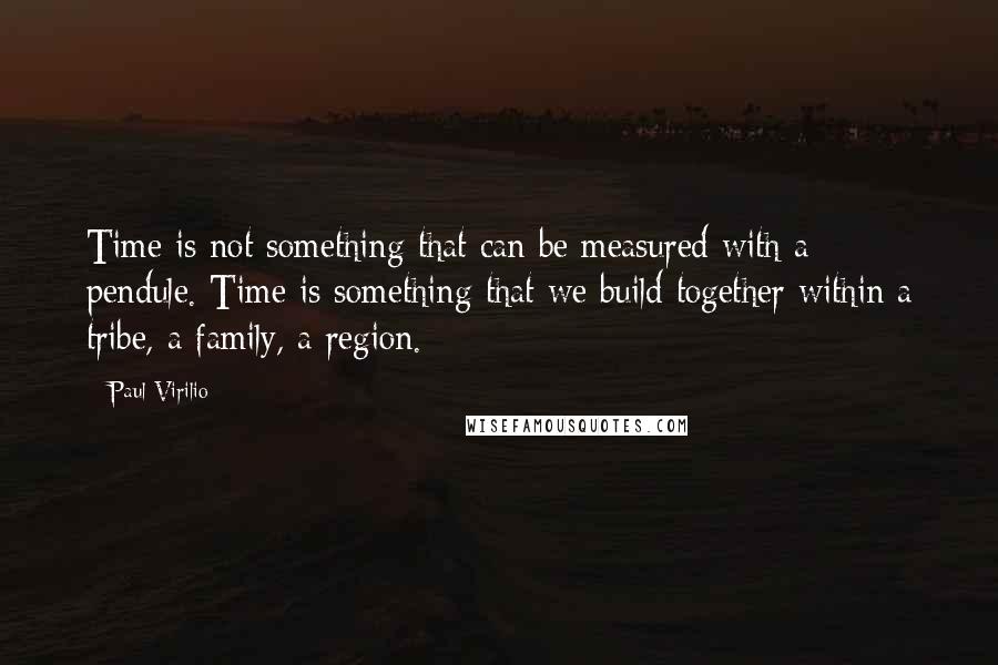 Paul Virilio Quotes: Time is not something that can be measured with a pendule. Time is something that we build together within a tribe, a family, a region.