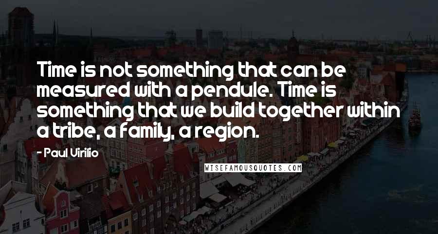 Paul Virilio Quotes: Time is not something that can be measured with a pendule. Time is something that we build together within a tribe, a family, a region.