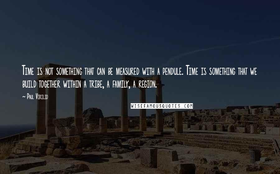 Paul Virilio Quotes: Time is not something that can be measured with a pendule. Time is something that we build together within a tribe, a family, a region.