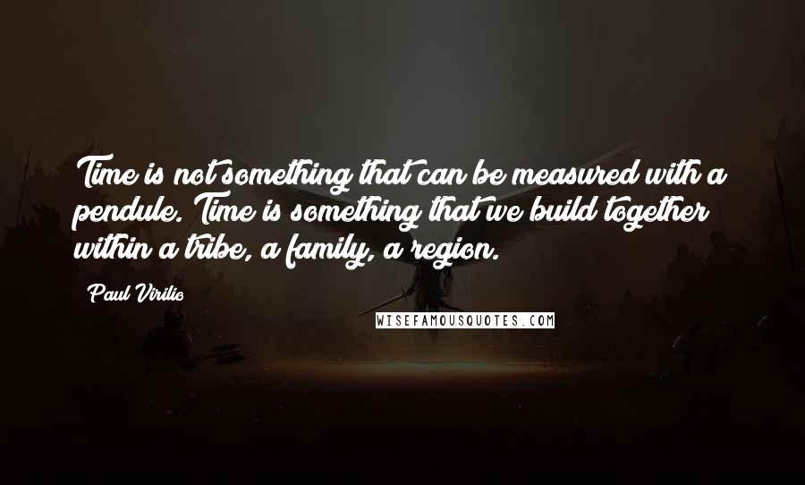 Paul Virilio Quotes: Time is not something that can be measured with a pendule. Time is something that we build together within a tribe, a family, a region.